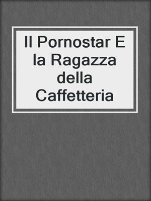 cover image of Il Pornostar E la Ragazza della Caffetteria