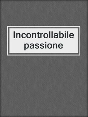 cover image of Incontrollabile passione