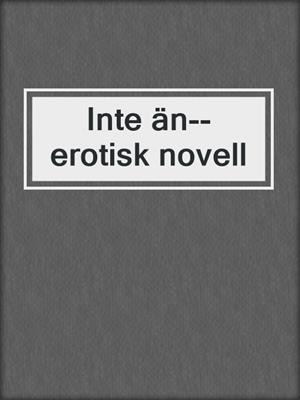 cover image of Inte än--erotisk novell
