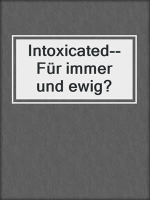 cover image of Intoxicated--Für immer und ewig?