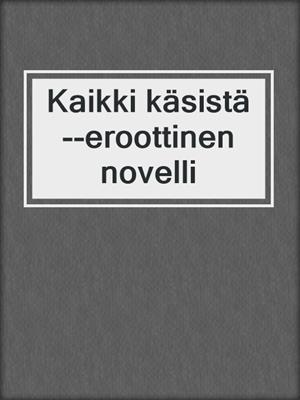 cover image of Kaikki käsistä--eroottinen novelli