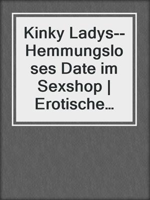 cover image of Kinky Ladys--Hemmungsloses Date im Sexshop | Erotische Geschichte