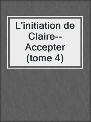 cover image of L'initiation de Claire--Accepter (tome 4)