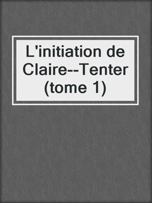 cover image of L'initiation de Claire--Tenter (tome 1)