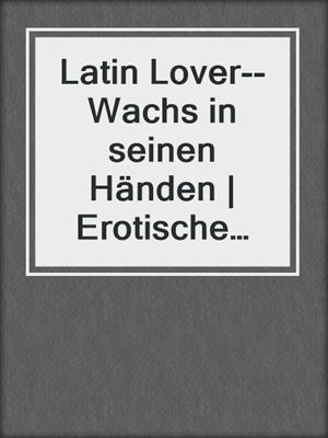 cover image of Latin Lover--Wachs in seinen Händen | Erotische Geschichte