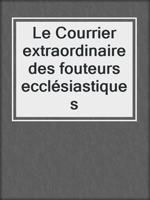 cover image of Le Courrier extraordinaire des fouteurs ecclésiastiques