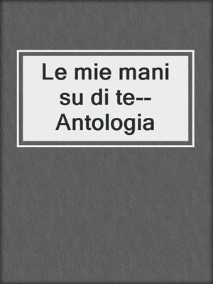 cover image of Le mie mani su di te--Antologia