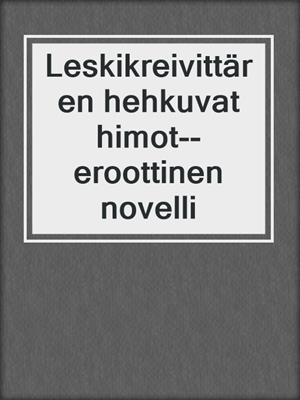 cover image of Leskikreivittären hehkuvat himot--eroottinen novelli