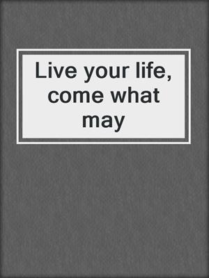 Live your life, come what may