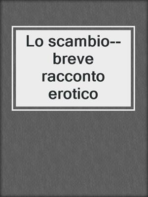 cover image of Lo scambio--breve racconto erotico