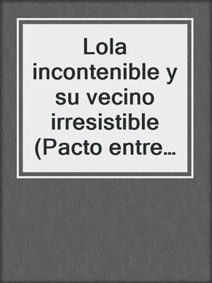cover image of Lola incontenible y su vecino irresistible (Pacto entre amigas 6)