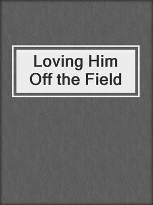cover image of Loving Him Off the Field