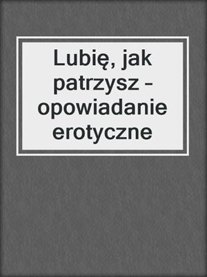 cover image of Lubię, jak patrzysz – opowiadanie erotyczne