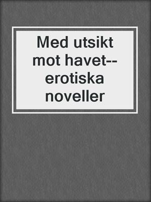 cover image of Med utsikt mot havet--erotiska noveller