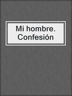 cover image of Mi hombre. Confesión