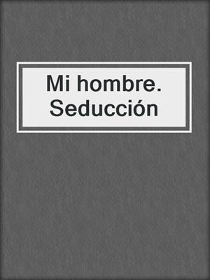 cover image of Mi hombre. Seducción