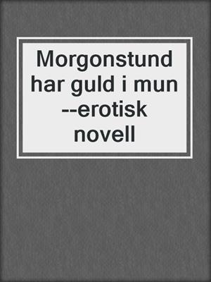 cover image of Morgonstund har guld i mun--erotisk novell