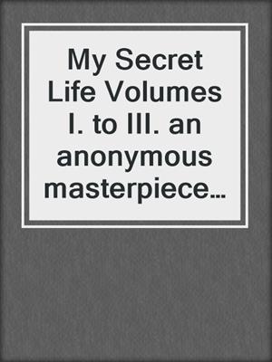 cover image of My Secret Life Volumes I. to III. an anonymous masterpiece of erotica, sex & pornography