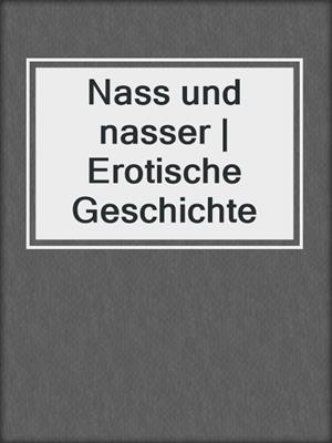 cover image of Nass und nasser | Erotische Geschichte