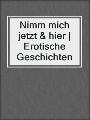 cover image of Nimm mich jetzt & hier | Erotische Geschichten