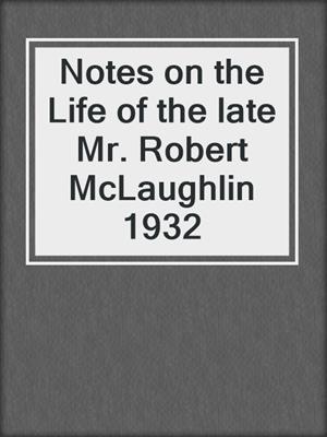Notes on the Life of the late Mr. Robert McLaughlin 1932