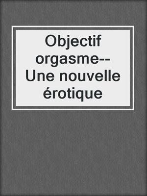 cover image of Objectif orgasme--Une nouvelle érotique