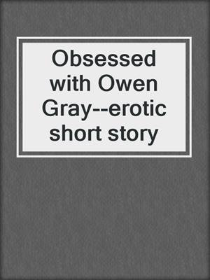 cover image of Obsessed with Owen Gray--erotic short story