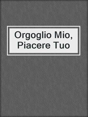 cover image of Orgoglio Mio, Piacere Tuo