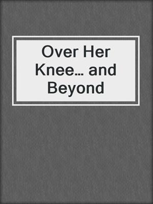 cover image of Over Her Knee… and Beyond