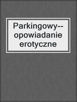 cover image of Parkingowy--opowiadanie erotyczne