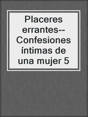 cover image of Placeres errantes--Confesiones íntimas de una mujer 5