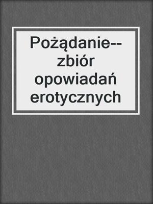cover image of Pożądanie--zbiór opowiadań erotycznych