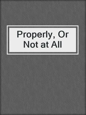 cover image of Properly, Or Not at All