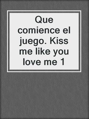 cover image of Que comience el juego. Kiss me like you love me 1