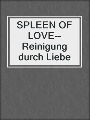 cover image of SPLEEN OF LOVE--Reinigung durch Liebe