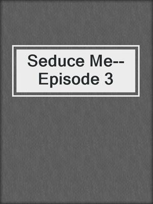cover image of Seduce Me--Episode 3