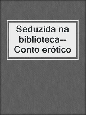 cover image of Seduzida na biblioteca--Conto erótico