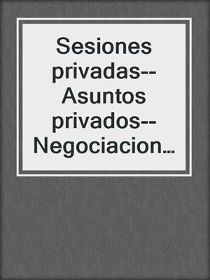 cover image of Sesiones privadas--Asuntos privados--Negociaciones privadas
