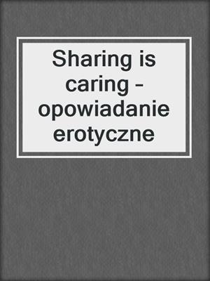cover image of Sharing is caring – opowiadanie erotyczne