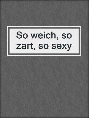 cover image of So weich, so zart, so sexy