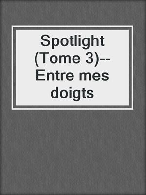 cover image of Spotlight (Tome 3)--Entre mes doigts