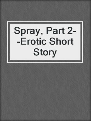 Spray, Part 2--Erotic Short Story