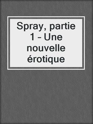 cover image of Spray, partie 1 – Une nouvelle érotique