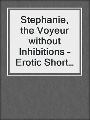 cover image of Stephanie, the Voyeur without Inhibitions – Erotic Short Story