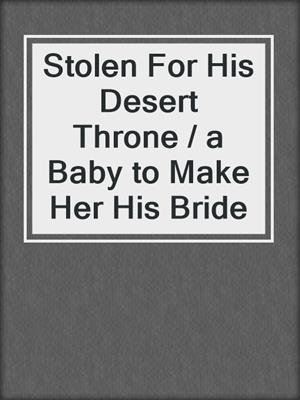 cover image of Stolen For His Desert Throne / a Baby to Make Her His Bride