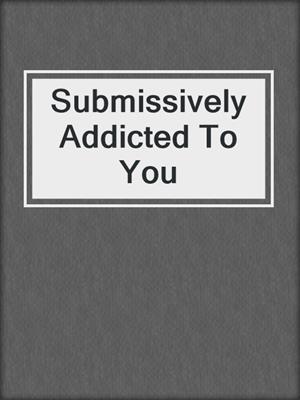 cover image of Submissively Addicted To You