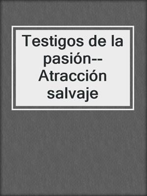 cover image of Testigos de la pasión--Atracción salvaje