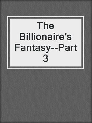 cover image of The Billionaire's Fantasy--Part 3
