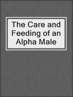 cover image of The Care and Feeding of an Alpha Male