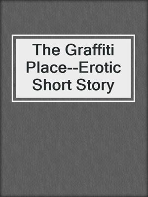 cover image of The Graffiti Place--Erotic Short Story